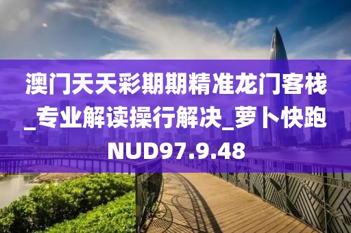 澳門天天彩期期精準龍門客棧_專業解讀操行解決_蘿卜快跑NUD97.9.48