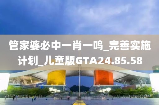 管家婆必中一肖一鳴_完善實施計劃_兒童版GTA24.85.58