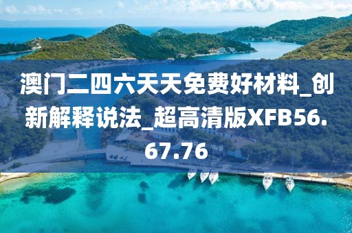 澳門二四六天天免費好材料_創新解釋說法_超高清版XFB56.67.76