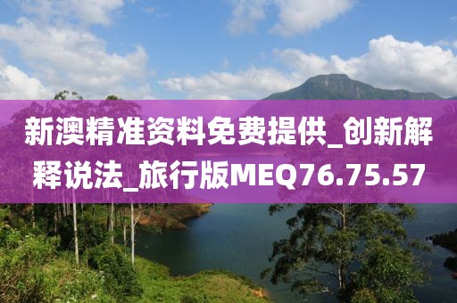 新澳精準資料免費提供_創新解釋說法_旅行版MEQ76.75.57