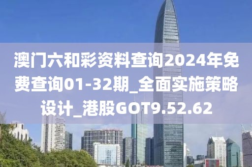 澳門六和彩資料查詢2024年免費查詢01-32期_全面實施策略設計_港股GOT9.52.62