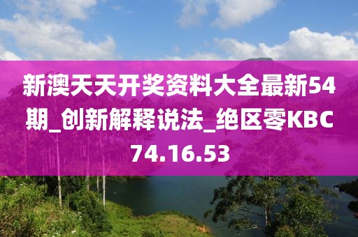 新澳天天開獎資料大全最新54期_創新解釋說法_絕區零KBC74.16.53