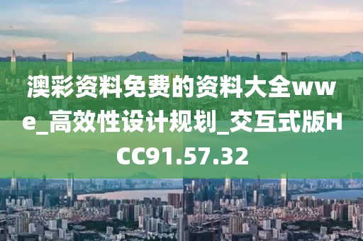 澳彩資料免費的資料大全wwe_高效性設計規劃_交互式版HCC91.57.32