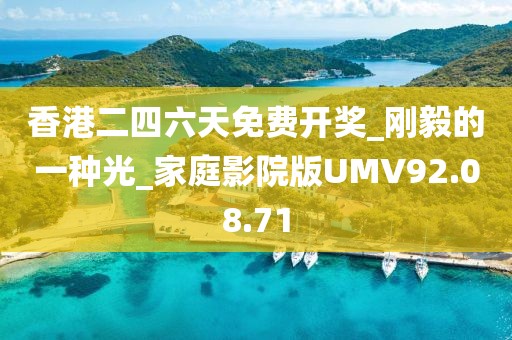 香港二四六天免費開獎_剛毅的一種光_家庭影院版UMV92.08.71