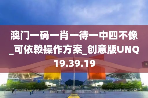 澳門一碼一肖一待一中四不像_可依賴操作方案_創意版UNQ19.39.19