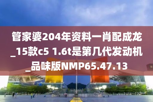 管家婆204年資料一肖配成龍_15款c5 1.6t是第幾代發動機_品味版NMP65.47.13