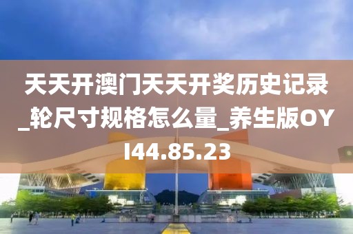 天天開澳門天天開獎歷史記錄_輪尺寸規格怎么量_養生版OYI44.85.23