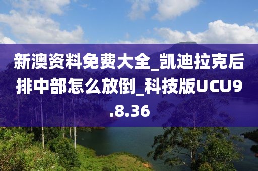 新澳資料免費大全_凱迪拉克后排中部怎么放倒_科技版UCU9.8.36