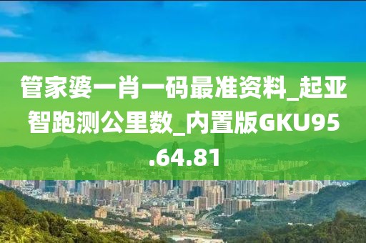 管家婆一肖一碼最準資料_起亞智跑測公里數_內置版GKU95.64.81