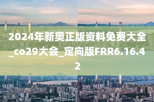 2024年新奧正版資料免費大全_co29大會_定向版FRR6.16.42