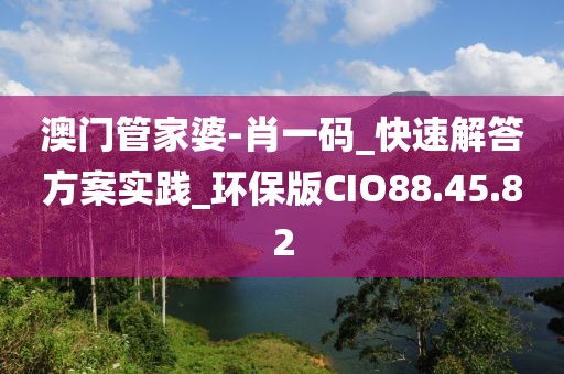 澳門管家婆-肖一碼_快速解答方案實踐_環保版CIO88.45.82