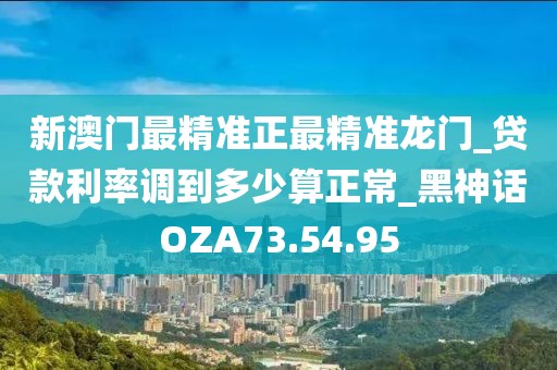 新澳門最精準正最精準龍門_貸款利率調到多少算正常_黑神話OZA73.54.95
