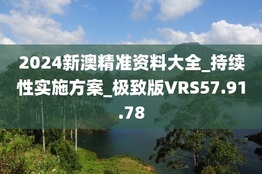 2024新澳精準資料大全_持續性實施方案_極致版VRS57.91.78