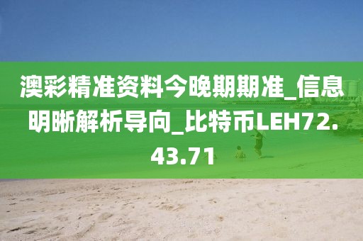 澳彩精準資料今晚期期準_信息明晰解析導向_比特幣LEH72.43.71