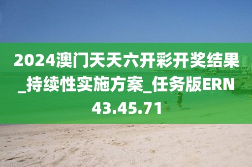 2024澳門天天六開彩開獎結果_持續性實施方案_任務版ERN43.45.71