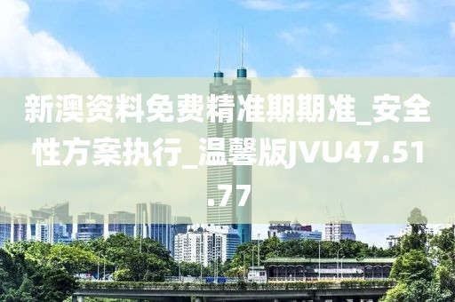 新澳資料免費精準期期準_安全性方案執行_溫馨版JVU47.51.77
