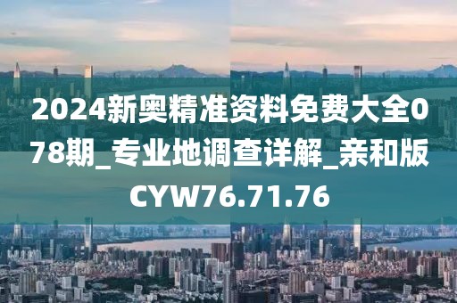 2024新奧精準資料免費大全078期_專業地調查詳解_親和版CYW76.71.76