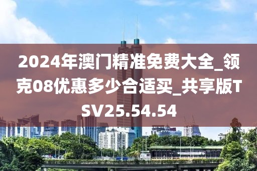 2024年澳門精準免費大全_領克08優惠多少合適買_共享版TSV25.54.54