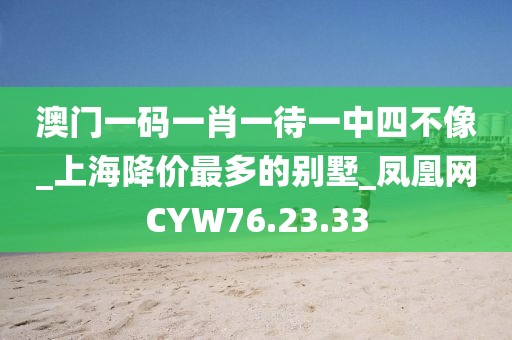 澳門一碼一肖一待一中四不像_上海降價最多的別墅_鳳凰網CYW76.23.33