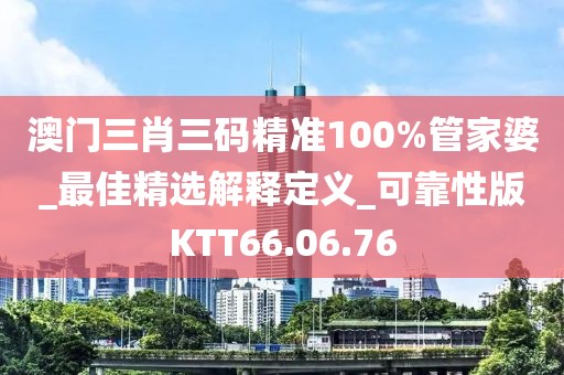 澳門三肖三碼精準100%管家婆_最佳精選解釋定義_可靠性版KTT66.06.76