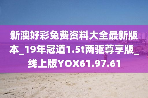 新澳好彩免費資料大全最新版本_19年冠道1.5t兩驅尊享版_線上版YOX61.97.61