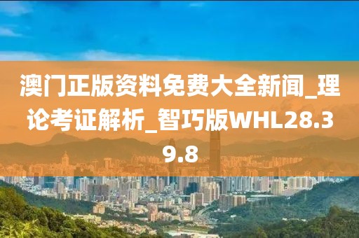 澳門正版資料免費大全新聞_理論考證解析_智巧版WHL28.39.8