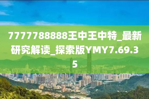 7777788888王中王中特_最新研究解讀_探索版YMY7.69.35