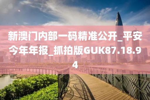 新澳門內部一碼精準公開_平安今年年報_抓拍版GUK87.18.94
