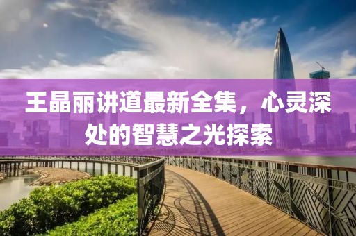 王晶麗講道最新全集，心靈深處的智慧之光探索