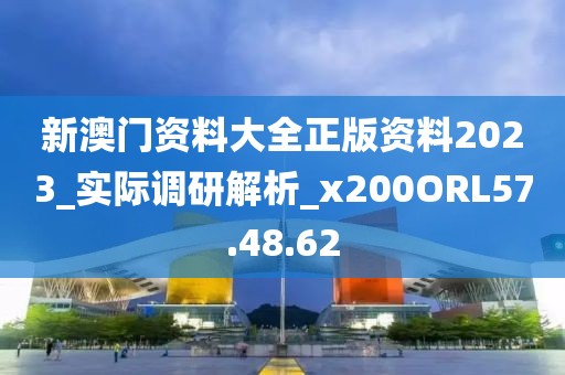 新澳門資料大全正版資料2023_實際調研解析_x200ORL57.48.62