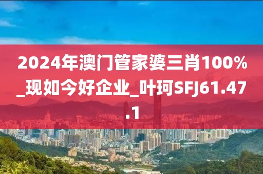 2024年澳門管家婆三肖100%_現如今好企業_葉珂SFJ61.47.1
