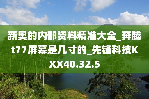 新奧的內部資料精準大全_奔騰t77屏幕是幾寸的_先鋒科技KXX40.32.5