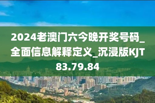 2024老澳門六今晚開獎號碼_全面信息解釋定義_沉浸版KJT83.79.84