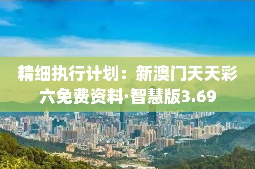 精細執行計劃：新澳門天天彩六免費資料·智慧版3.69