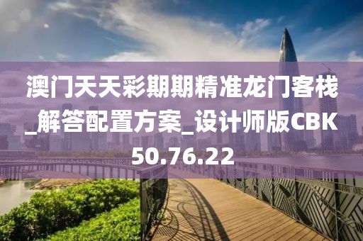 澳門天天彩期期精準龍門客棧_解答配置方案_設計師版CBK50.76.22