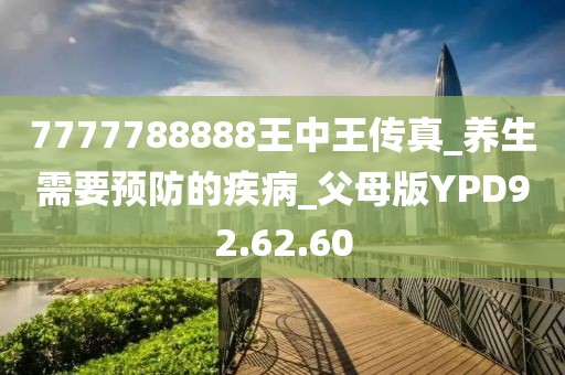 7777788888王中王傳真_養生需要預防的疾病_父母版YPD92.62.60