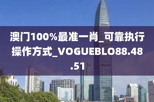 澳門100%最準一肖_可靠執行操作方式_VOGUEBLO88.48.51