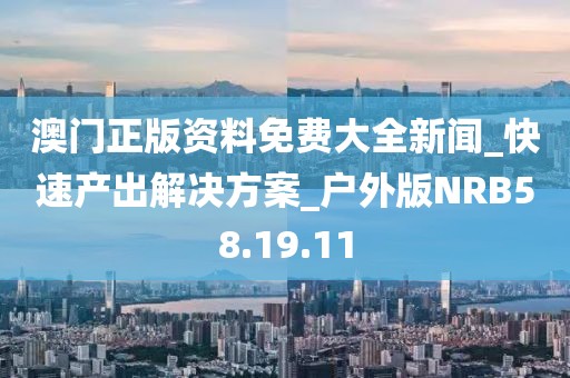 澳門正版資料免費大全新聞_快速產出解決方案_戶外版NRB58.19.11
