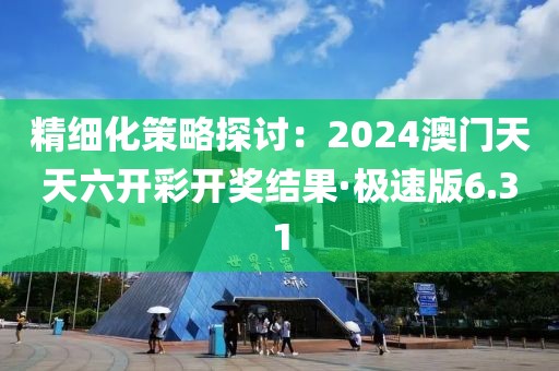 精細化策略探討：2024澳門天天六開彩開獎結果·極速版6.31