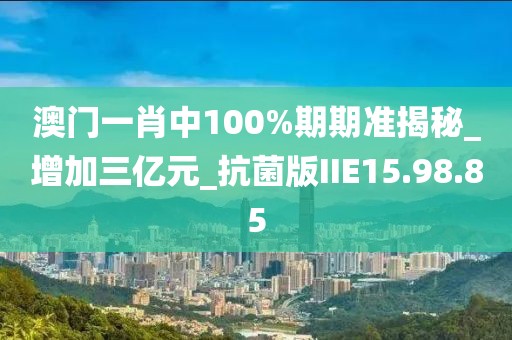 澳門一肖中100%期期準揭秘_增加三億元_抗菌版IIE15.98.85