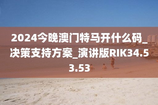 2024今晚澳門特馬開什么碼_決策支持方案_演講版RIK34.53.53
