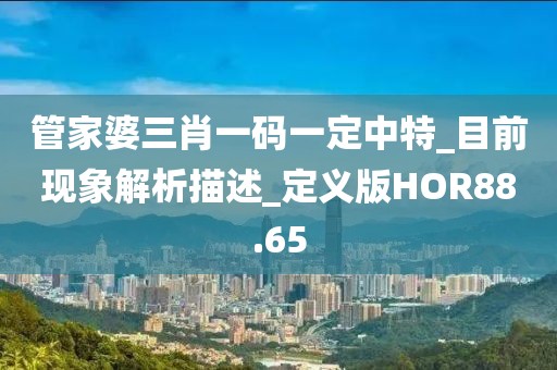 管家婆三肖一碼一定中特_目前現象解析描述_定義版HOR88.65