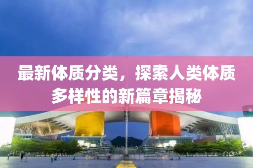 最新體質分類，探索人類體質多樣性的新篇章揭秘