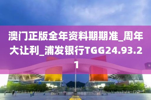 澳門正版全年資料期期準_周年大讓利_浦發銀行TGG24.93.21
