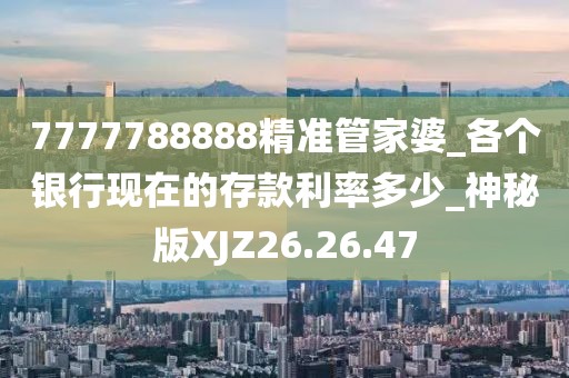 7777788888精準管家婆_各個銀行現在的存款利率多少_神秘版XJZ26.26.47