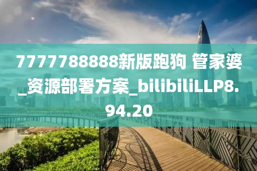 7777788888新版跑狗 管家婆_資源部署方案_bilibiliLLP8.94.20