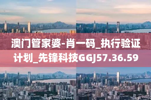 澳門管家婆-肖一碼_執行驗證計劃_先鋒科技GGJ57.36.59