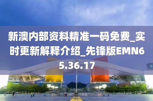 新澳內部資料精準一碼免費_實時更新解釋介紹_先鋒版EMN65.36.17