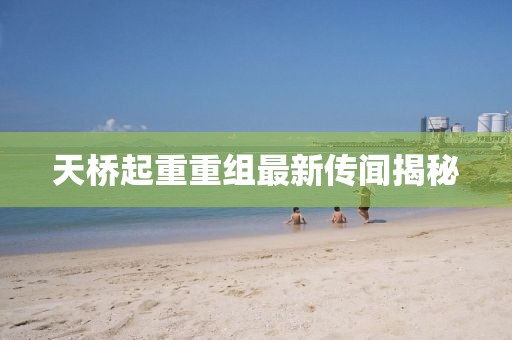 天橋起重重組最新傳聞揭秘