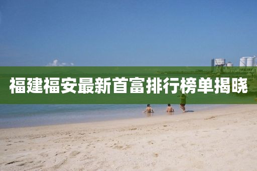 福建福安最新首富排行榜單揭曉